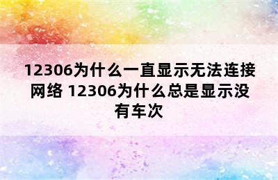 12306为什么一直显示无法连接网络 12306为什么总是显示没有车次